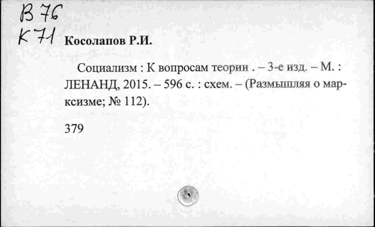 ﻿Косолапов Р.И.
Социализм : К вопросам теории . - 3-е изд. - М.: ЛЕНАНД, 2015. - 596 с.: схем. - (Размышляя о марксизме; № 112).
379